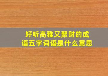 好听高雅又聚财的成语五字词语是什么意思