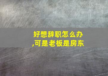 好想辞职怎么办,可是老板是房东