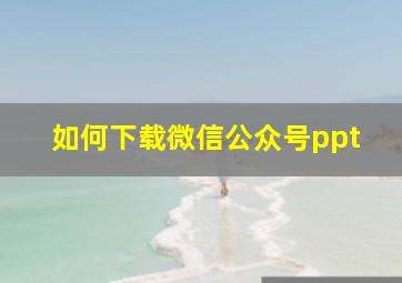 如何下载微信公众号ppt