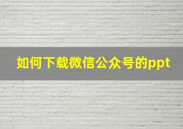 如何下载微信公众号的ppt