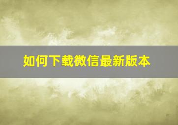 如何下载微信最新版本