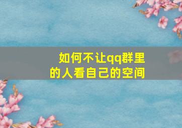 如何不让qq群里的人看自己的空间