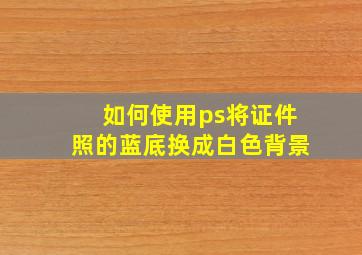 如何使用ps将证件照的蓝底换成白色背景