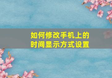 如何修改手机上的时间显示方式设置