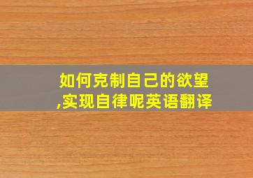 如何克制自己的欲望,实现自律呢英语翻译