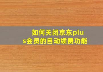 如何关闭京东plus会员的自动续费功能