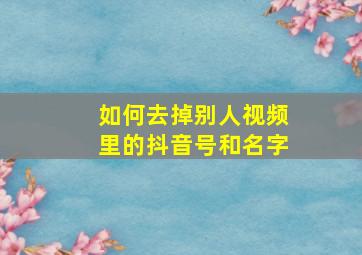 如何去掉别人视频里的抖音号和名字