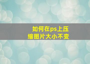 如何在ps上压缩图片大小不变