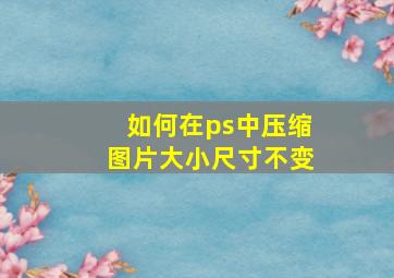 如何在ps中压缩图片大小尺寸不变