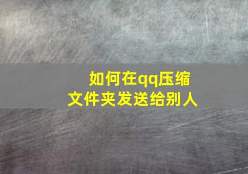 如何在qq压缩文件夹发送给别人