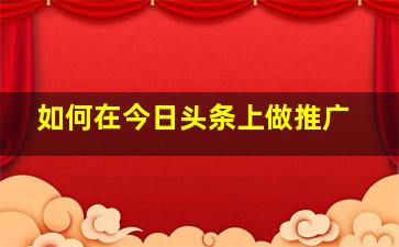 如何在今日头条上做推广