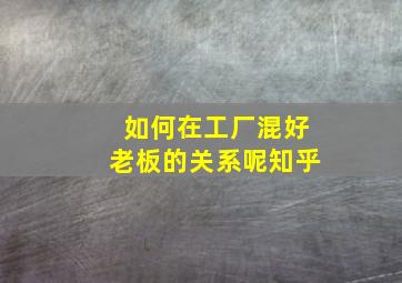 如何在工厂混好老板的关系呢知乎