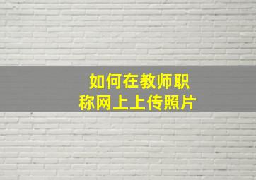 如何在教师职称网上上传照片