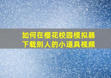 如何在樱花校园模拟器下载别人的小道具视频