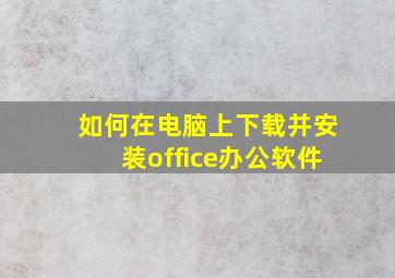 如何在电脑上下载并安装office办公软件