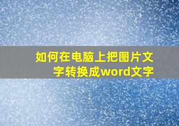 如何在电脑上把图片文字转换成word文字