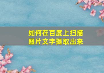 如何在百度上扫描图片文字提取出来