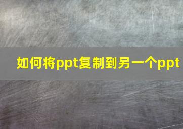 如何将ppt复制到另一个ppt