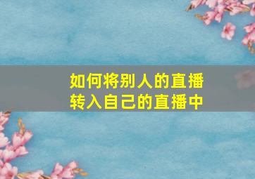 如何将别人的直播转入自己的直播中