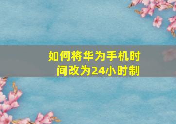 如何将华为手机时间改为24小时制