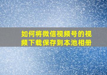 如何将微信视频号的视频下载保存到本池相册