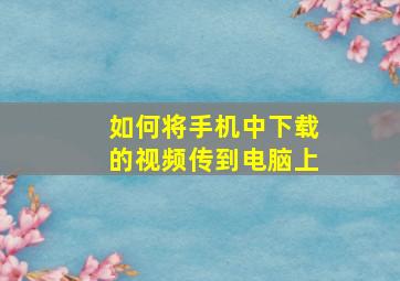 如何将手机中下载的视频传到电脑上