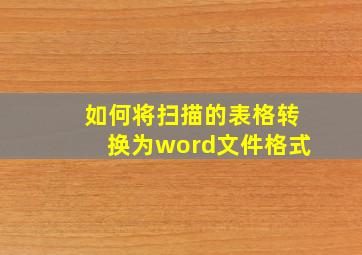 如何将扫描的表格转换为word文件格式