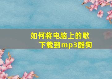 如何将电脑上的歌下载到mp3酷狗