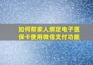 如何帮家人绑定电子医保卡使用微信支付功能