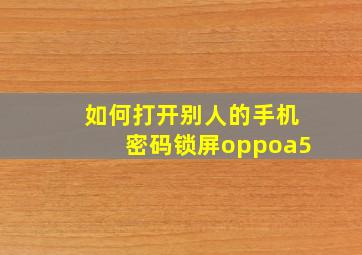 如何打开别人的手机密码锁屏oppoa5