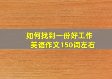 如何找到一份好工作英语作文150词左右