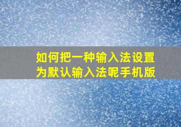 如何把一种输入法设置为默认输入法呢手机版