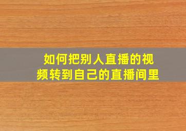 如何把别人直播的视频转到自己的直播间里