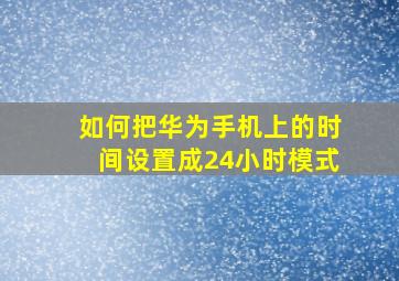 如何把华为手机上的时间设置成24小时模式