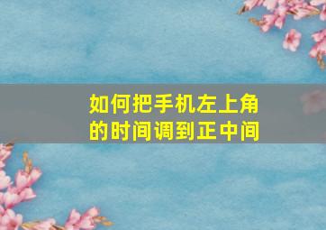 如何把手机左上角的时间调到正中间