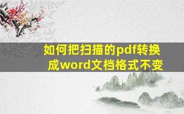 如何把扫描的pdf转换成word文档格式不变