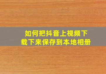 如何把抖音上视频下载下来保存到本地相册