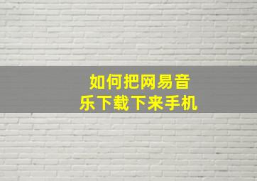 如何把网易音乐下载下来手机