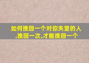 如何挽回一个对你失望的人,挽回一次,才能挽回一个