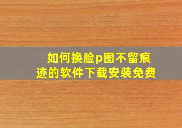 如何换脸p图不留痕迹的软件下载安装免费