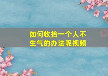 如何收拾一个人不生气的办法呢视频