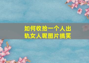 如何收拾一个人出轨女人呢图片搞笑