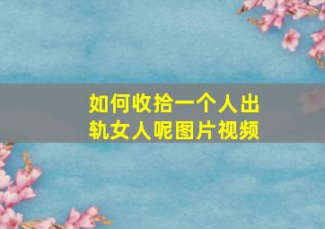 如何收拾一个人出轨女人呢图片视频