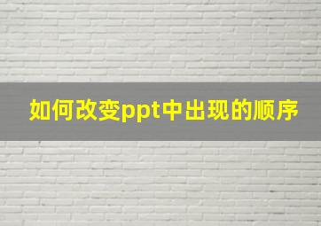 如何改变ppt中出现的顺序