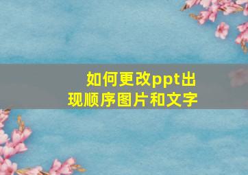 如何更改ppt出现顺序图片和文字