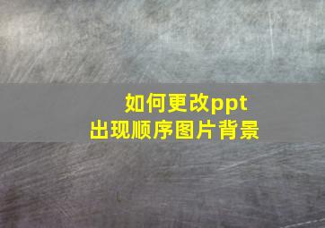 如何更改ppt出现顺序图片背景