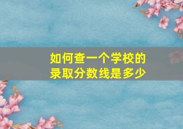 如何查一个学校的录取分数线是多少