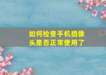 如何检查手机摄像头是否正常使用了