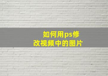 如何用ps修改视频中的图片