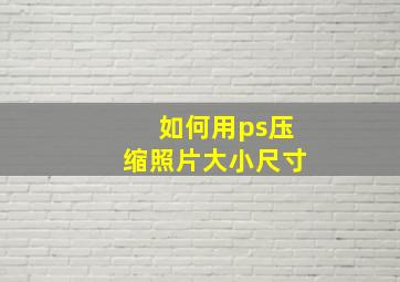 如何用ps压缩照片大小尺寸